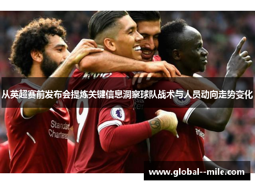 从英超赛前发布会提炼关键信息洞察球队战术与人员动向走势变化