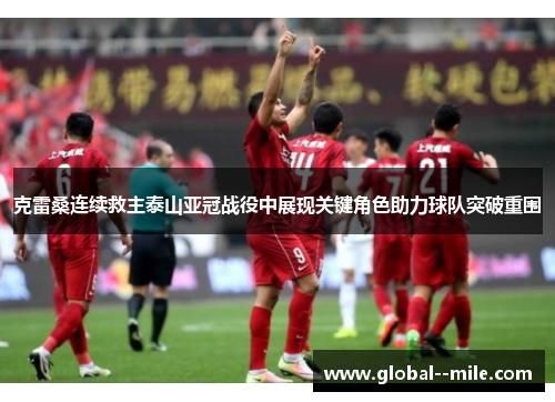 克雷桑连续救主泰山亚冠战役中展现关键角色助力球队突破重围