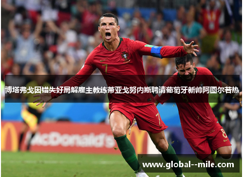 博塔弗戈因错失好局解雇主教练蒂亚戈努内斯聘请葡萄牙新帅阿图尔若热