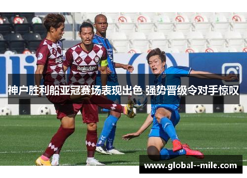 神户胜利船亚冠赛场表现出色 强势晋级令对手惊叹
