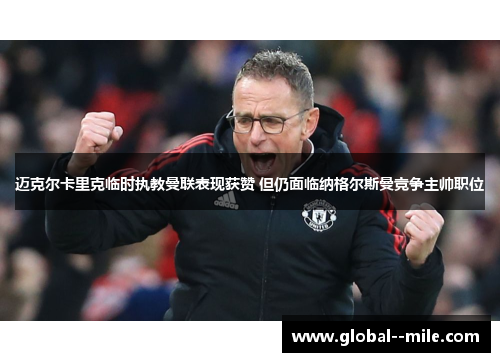 迈克尔卡里克临时执教曼联表现获赞 但仍面临纳格尔斯曼竞争主帅职位