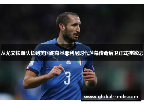 从尤文铁血队长到美国谢幕基耶利尼时代落幕传奇后卫正式挂靴记