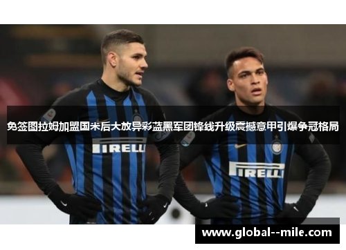免签图拉姆加盟国米后大放异彩蓝黑军团锋线升级震撼意甲引爆争冠格局