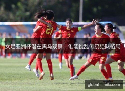 女足亚洲杯潜在黑马观察，谁能搅乱传统强队格局